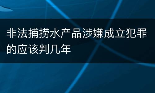 非法捕捞水产品涉嫌成立犯罪的应该判几年