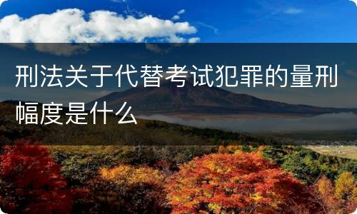 刑法关于代替考试犯罪的量刑幅度是什么