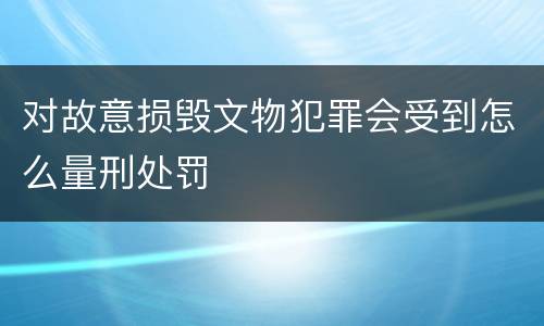 对故意损毁文物犯罪会受到怎么量刑处罚