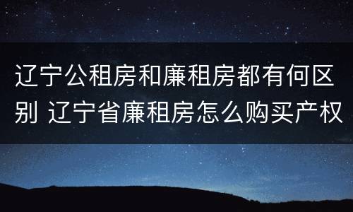 辽宁公租房和廉租房都有何区别 辽宁省廉租房怎么购买产权