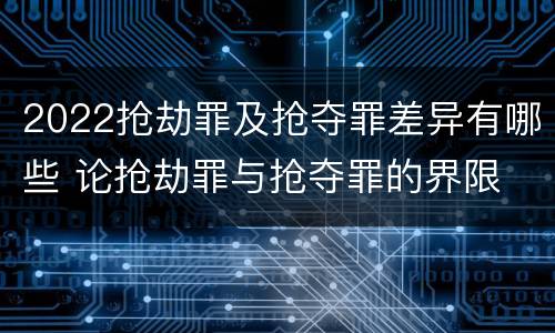 2022抢劫罪及抢夺罪差异有哪些 论抢劫罪与抢夺罪的界限