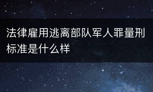 法律雇用逃离部队军人罪量刑标准是什么样