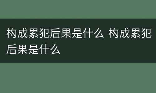 构成累犯后果是什么 构成累犯后果是什么