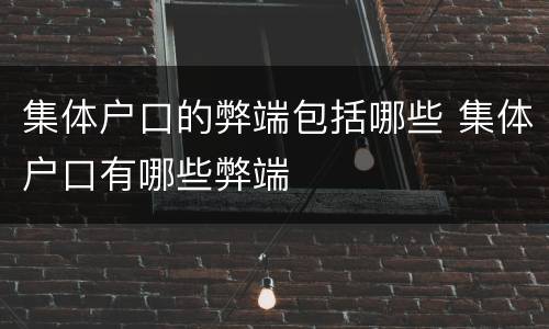集体户口的弊端包括哪些 集体户口有哪些弊端