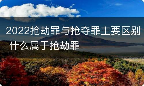 2022抢劫罪与抢夺罪主要区别 什么属于抢劫罪