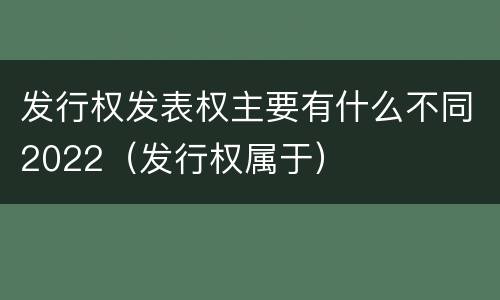 发行权发表权主要有什么不同2022（发行权属于）
