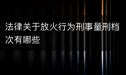 法律关于放火行为刑事量刑档次有哪些
