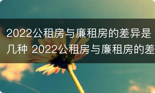 2022公租房与廉租房的差异是几种 2022公租房与廉租房的差异是几种情况