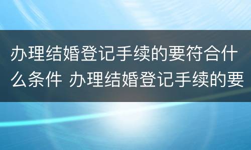 办理结婚登记手续的要符合什么条件 办理结婚登记手续的要符合什么条件呢