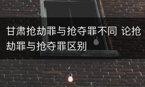 甘肃抢劫罪与抢夺罪不同 论抢劫罪与抢夺罪区别