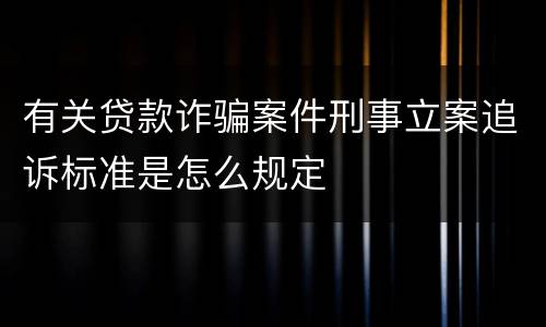 有关贷款诈骗案件刑事立案追诉标准是怎么规定