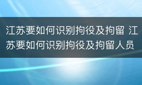 江苏要如何识别拘役及拘留 江苏要如何识别拘役及拘留人员