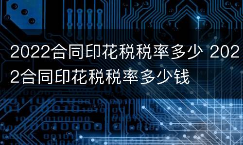2022合同印花税税率多少 2022合同印花税税率多少钱