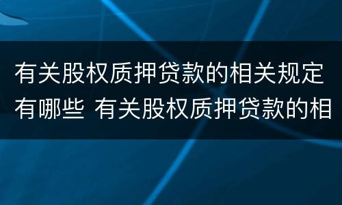 有关股权质押贷款的相关规定有哪些 有关股权质押贷款的相关规定有哪些内容
