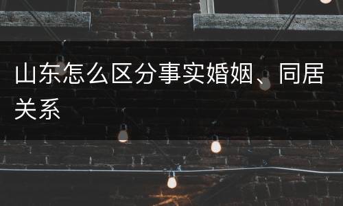 山东怎么区分事实婚姻、同居关系