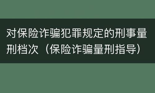 对保险诈骗犯罪规定的刑事量刑档次（保险诈骗量刑指导）
