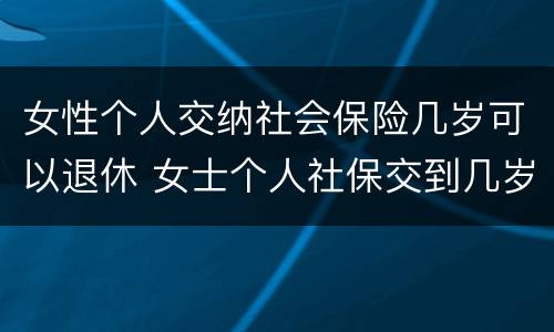 女性个人交纳社会保险几岁可以退休 女士个人社保交到几岁