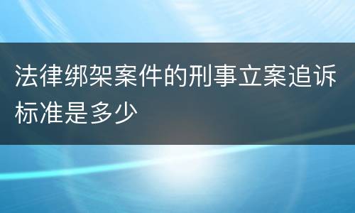 法律绑架案件的刑事立案追诉标准是多少
