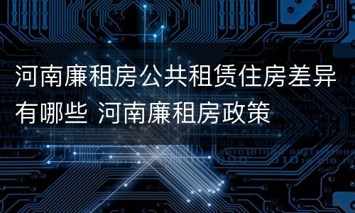 河南廉租房公共租赁住房差异有哪些 河南廉租房政策