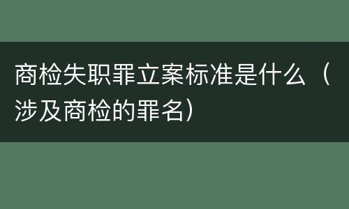 商检失职罪立案标准是什么（涉及商检的罪名）