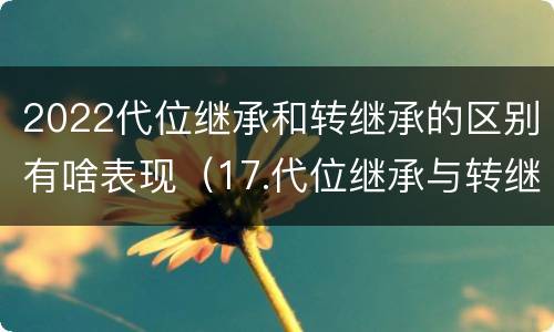 2022代位继承和转继承的区别有啥表现（17.代位继承与转继承有哪些区别?）