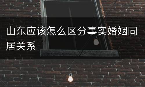 山东应该怎么区分事实婚姻同居关系