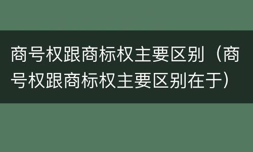 商号权跟商标权主要区别（商号权跟商标权主要区别在于）
