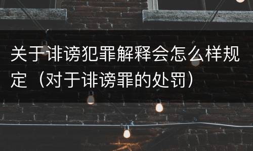 关于诽谤犯罪解释会怎么样规定（对于诽谤罪的处罚）