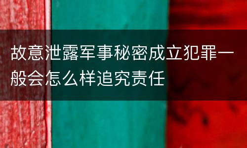 故意泄露军事秘密成立犯罪一般会怎么样追究责任
