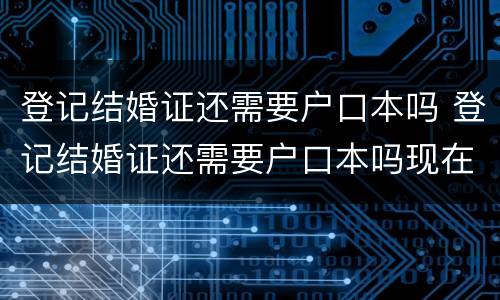 登记结婚证还需要户口本吗 登记结婚证还需要户口本吗现在