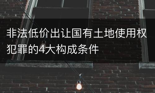 非法低价出让国有土地使用权犯罪的4大构成条件