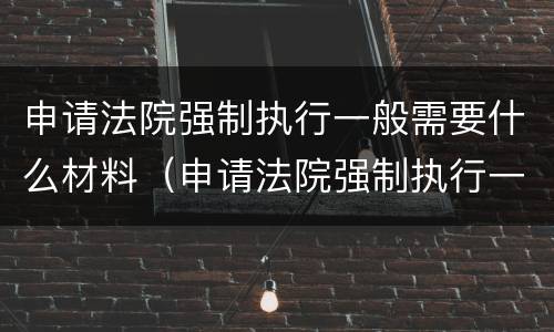 申请法院强制执行一般需要什么材料（申请法院强制执行一般需要什么材料呢）