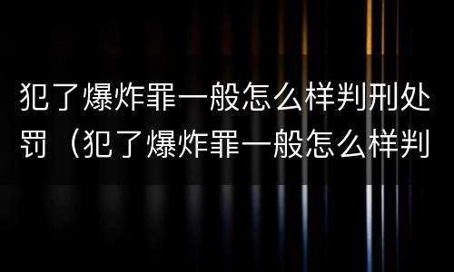 犯了爆炸罪一般怎么样判刑处罚（犯了爆炸罪一般怎么样判刑处罚决定书）