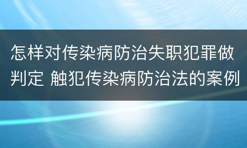 怎样对传染病防治失职犯罪做判定 触犯传染病防治法的案例