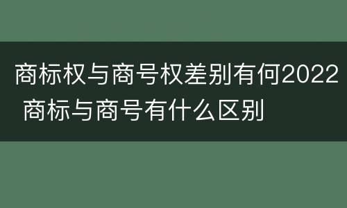 商标权与商号权差别有何2022 商标与商号有什么区别