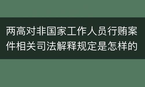两高对非国家工作人员行贿案件相关司法解释规定是怎样的