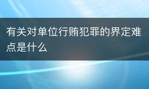 有关对单位行贿犯罪的界定难点是什么