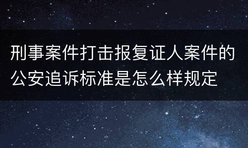 刑事案件打击报复证人案件的公安追诉标准是怎么样规定