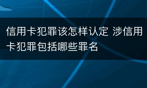 信用卡犯罪该怎样认定 涉信用卡犯罪包括哪些罪名
