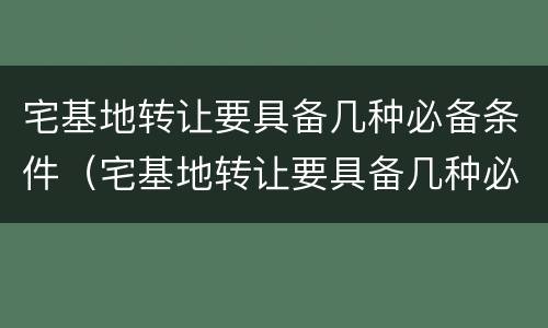 宅基地转让要具备几种必备条件（宅基地转让要具备几种必备条件和条件）