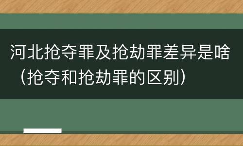 河北抢夺罪及抢劫罪差异是啥（抢夺和抢劫罪的区别）