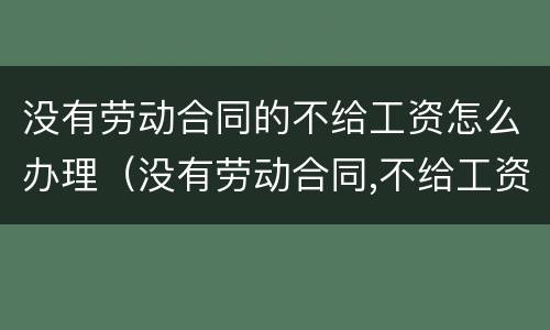 没有劳动合同的不给工资怎么办理（没有劳动合同,不给工资怎么办）