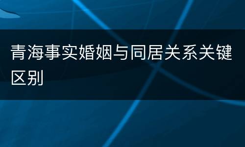 青海事实婚姻与同居关系关键区别