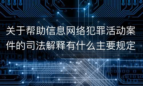 关于帮助信息网络犯罪活动案件的司法解释有什么主要规定