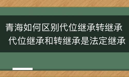 青海如何区别代位继承转继承 代位继承和转继承是法定继承吗