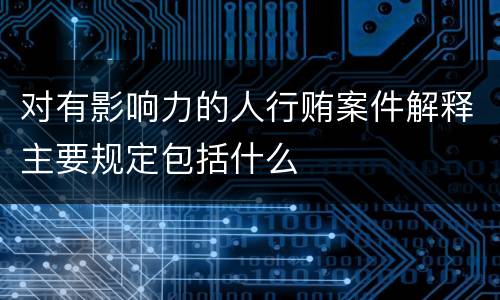 对有影响力的人行贿案件解释主要规定包括什么
