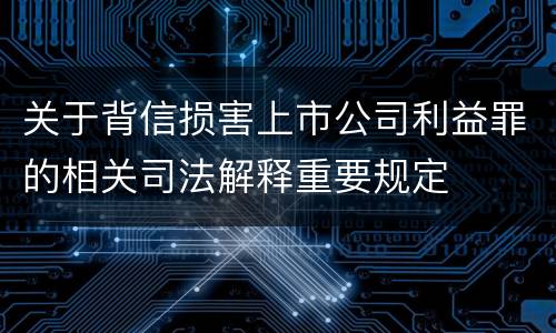 关于背信损害上市公司利益罪的相关司法解释重要规定