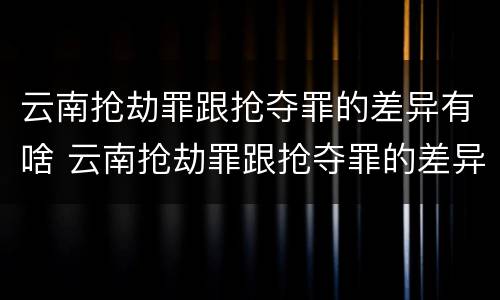 云南抢劫罪跟抢夺罪的差异有啥 云南抢劫罪跟抢夺罪的差异有啥不一样