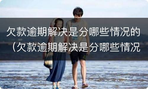 欠款逾期解决是分哪些情况的（欠款逾期解决是分哪些情况的案件）