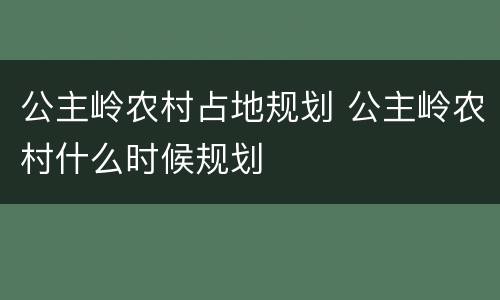 公主岭农村占地规划 公主岭农村什么时候规划